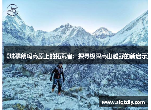 《珠穆朗玛高原上的拓荒者：探寻极限高山越野的新启示》