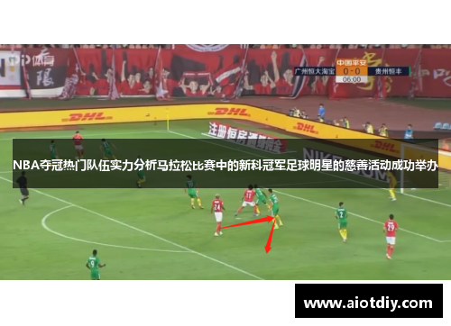 NBA夺冠热门队伍实力分析马拉松比赛中的新科冠军足球明星的慈善活动成功举办